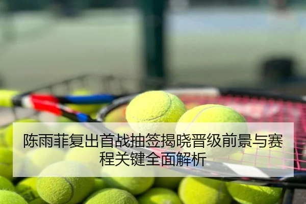 陈雨菲复出首战抽签揭晓晋级前景与赛程关键全面解析
