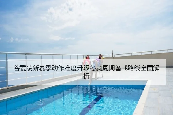 谷爱凌新赛季动作难度升级冬奥周期备战路线全面解析